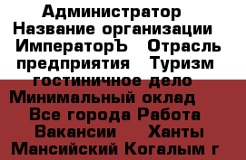 Администратор › Название организации ­ ИмператорЪ › Отрасль предприятия ­ Туризм, гостиничное дело › Минимальный оклад ­ 1 - Все города Работа » Вакансии   . Ханты-Мансийский,Когалым г.